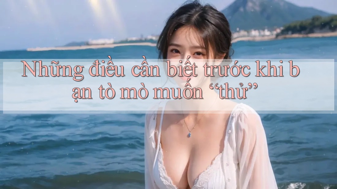 Những điều cần biết trước khi bạn tò mò muốn “thử” Những điều cần biết trước khi bạn tò mò muốn “thử”