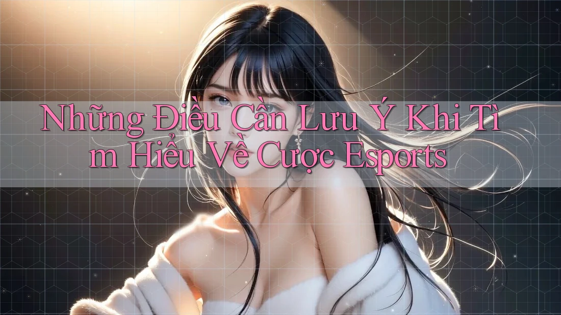 Những Điều Cần Lưu Ý Khi Tìm Hiểu Về Cược Esports
