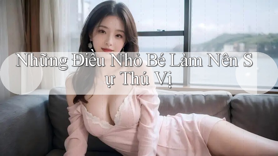 Những Điều Nhỏ Bé Làm Nên Sự Thú Vị Những Điều Nhỏ Bé Làm Nên Sự Thú Vị