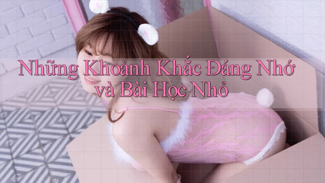 Những Khoảnh Khắc Đáng Nhớ Và Bài Học Nhỏ Những Khoảnh Khắc Đáng Nhớ Và Bài Học Nhỏ