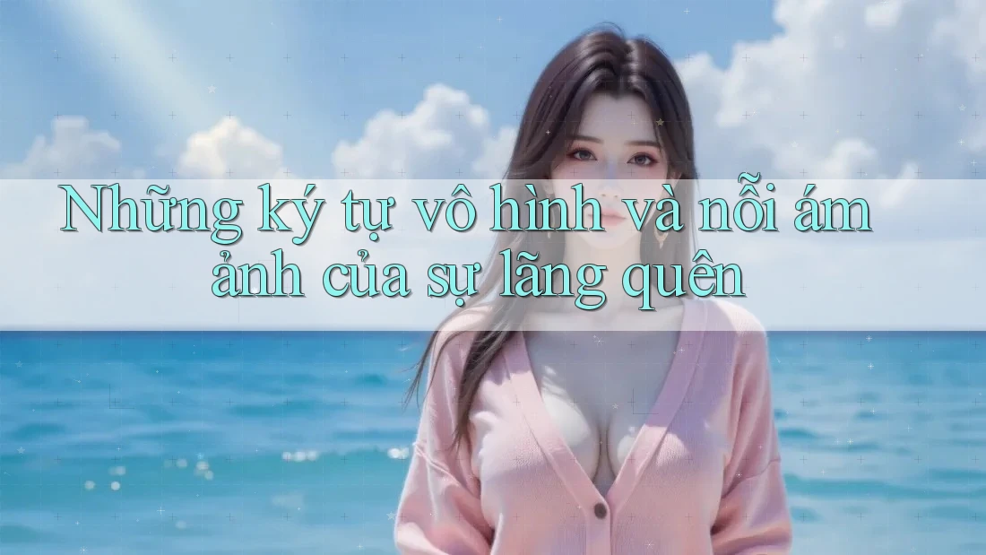 Những ký tự vô hình và nỗi ám ảnh của sự lãng quên