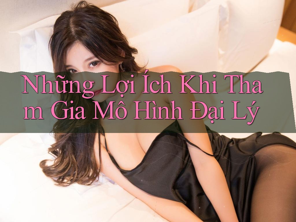 Những Lợi Ích Khi Tham Gia Mô Hình Đại Lý Những Lợi Ích Khi Tham Gia Mô Hình Đại Lý