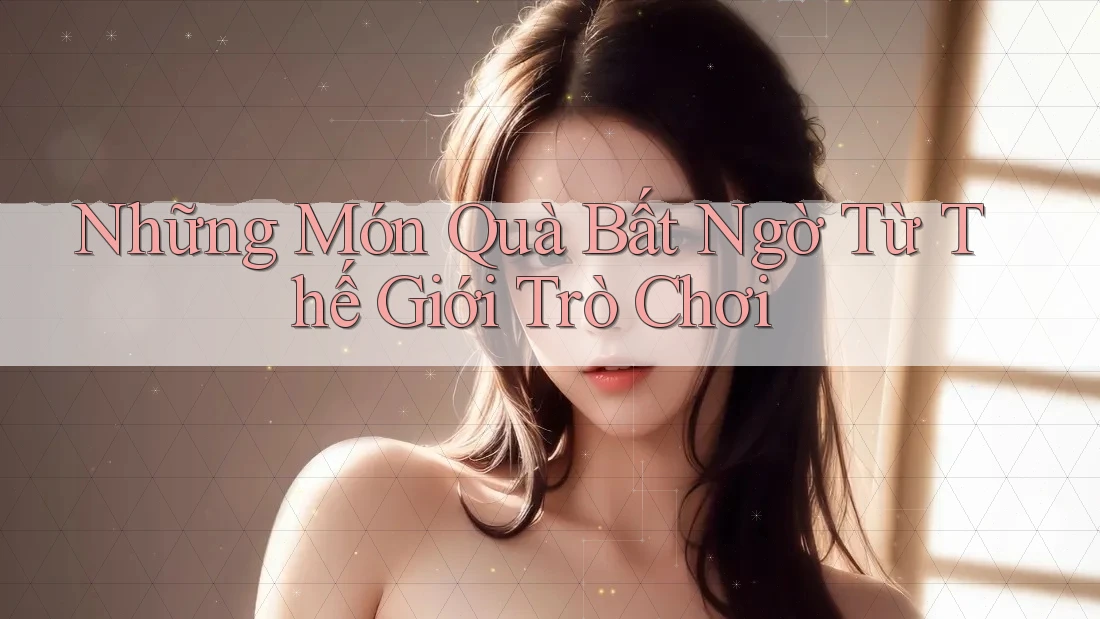 Những Món Quà Bất Ngờ Từ Thế Giới Trò Chơi Những Món Quà Bất Ngờ Từ Thế Giới Trò Chơi