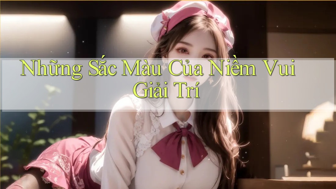 Những Sắc Màu Của Niềm Vui Giải Trí Những Sắc Màu Của Niềm Vui Giải Trí