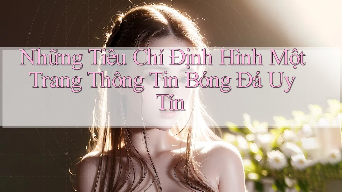 Những Tiêu Chí Định Hình Một Trang Thông Tin Bóng Đá Uy Tín Những Tiêu Chí Định Hình Một Trang Thông Tin Bóng Đá Uy Tín