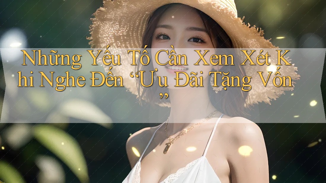 Những Yếu Tố Cần Xem Xét Khi Nghe Đến “Ưu Đãi Tặng Vốn” Những Yếu Tố Cần Xem Xét Khi Nghe Đến “Ưu Đãi Tặng Vốn”