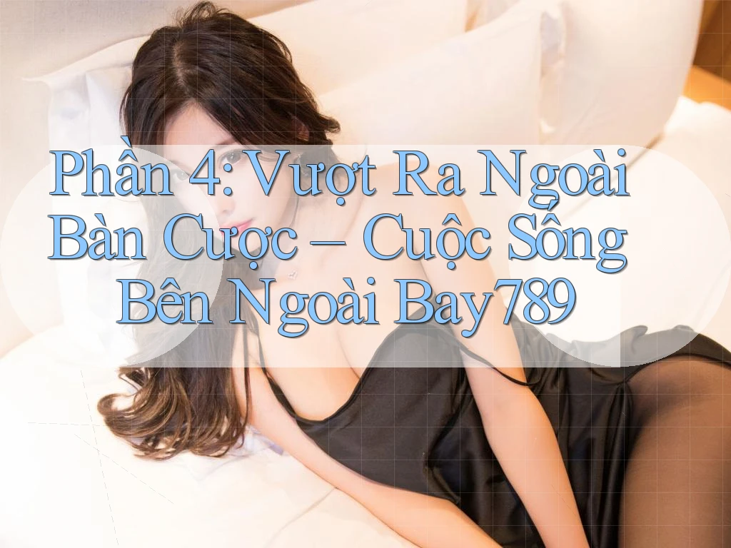 Phần 4: Vượt Ra Ngoài Bàn Cược – Cuộc Sống Bên Ngoài Bay789 Phần 4: Vượt Ra Ngoài Bàn Cược – Cuộc Sống Bên Ngoài Bay789
