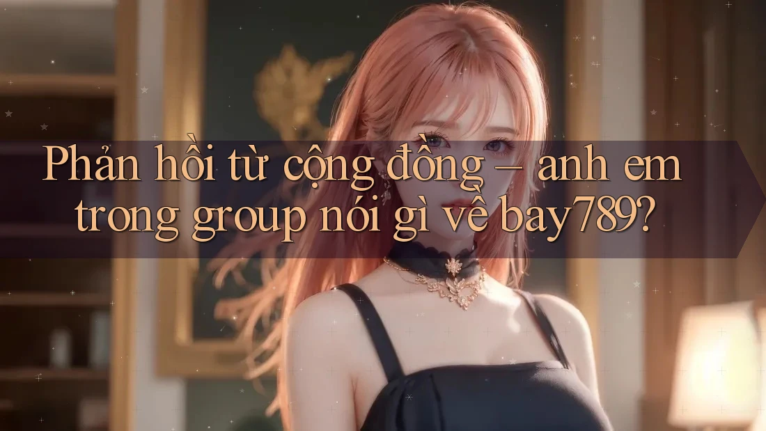 Phản hồi từ cộng đồng – anh em trong group nói gì về bay789?