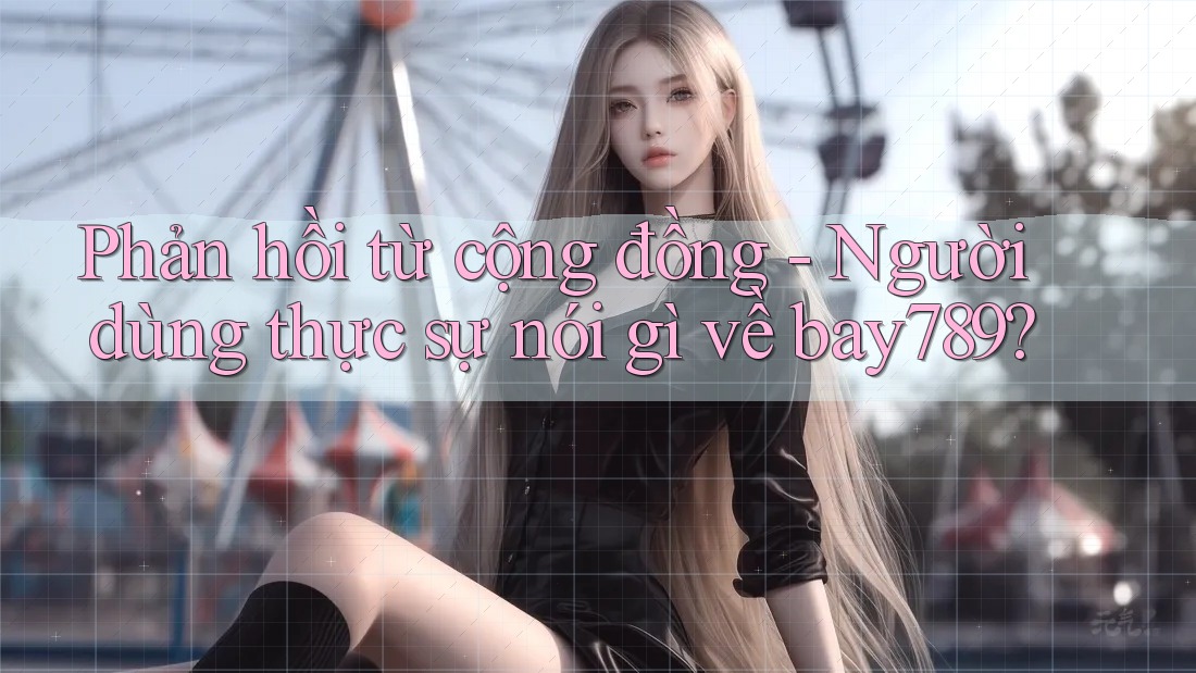 Phản hồi từ cộng đồng - Người dùng thực sự nói gì về bay789? Phản hồi từ cộng đồng - Người dùng thực sự nói gì về bay789?