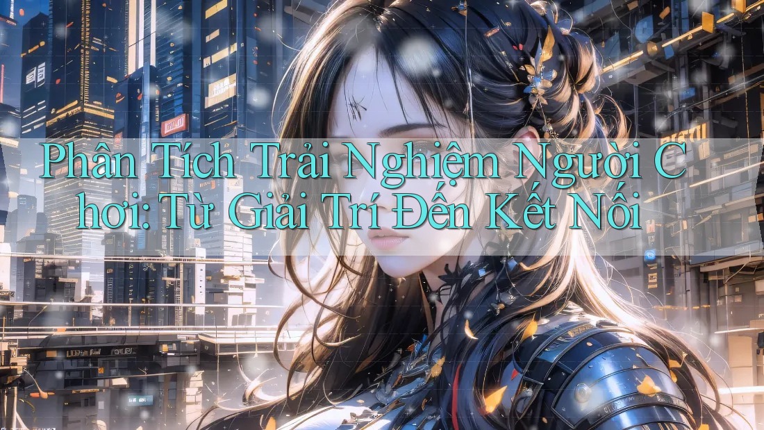 Phân Tích Trải Nghiệm Người Chơi: Từ Giải Trí Đến Kết Nối