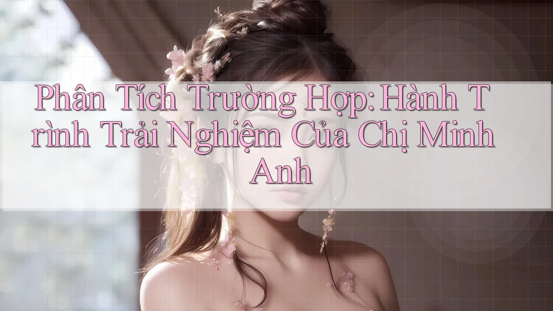 Phân Tích Trường Hợp: Hành Trình Trải Nghiệm Của Chị Minh Anh Phân Tích Trường Hợp: Hành Trình Trải Nghiệm Của Chị Minh Anh