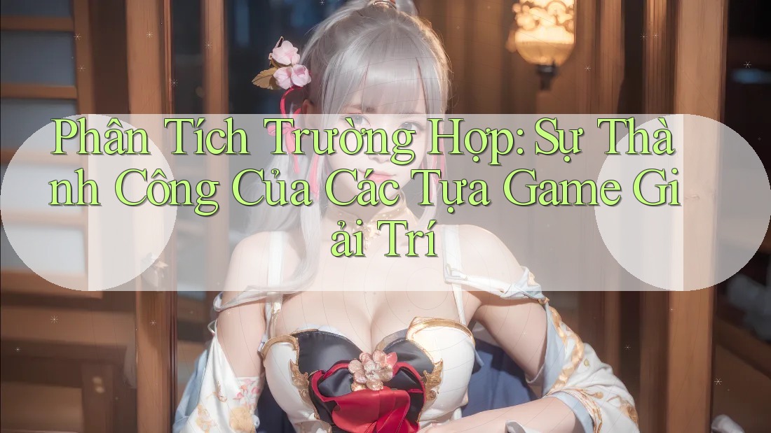 Phân Tích Trường Hợp: Sự Thành Công Của Các Tựa Game Giải Trí Phân Tích Trường Hợp: Sự Thành Công Của Các Tựa Game Giải Trí
