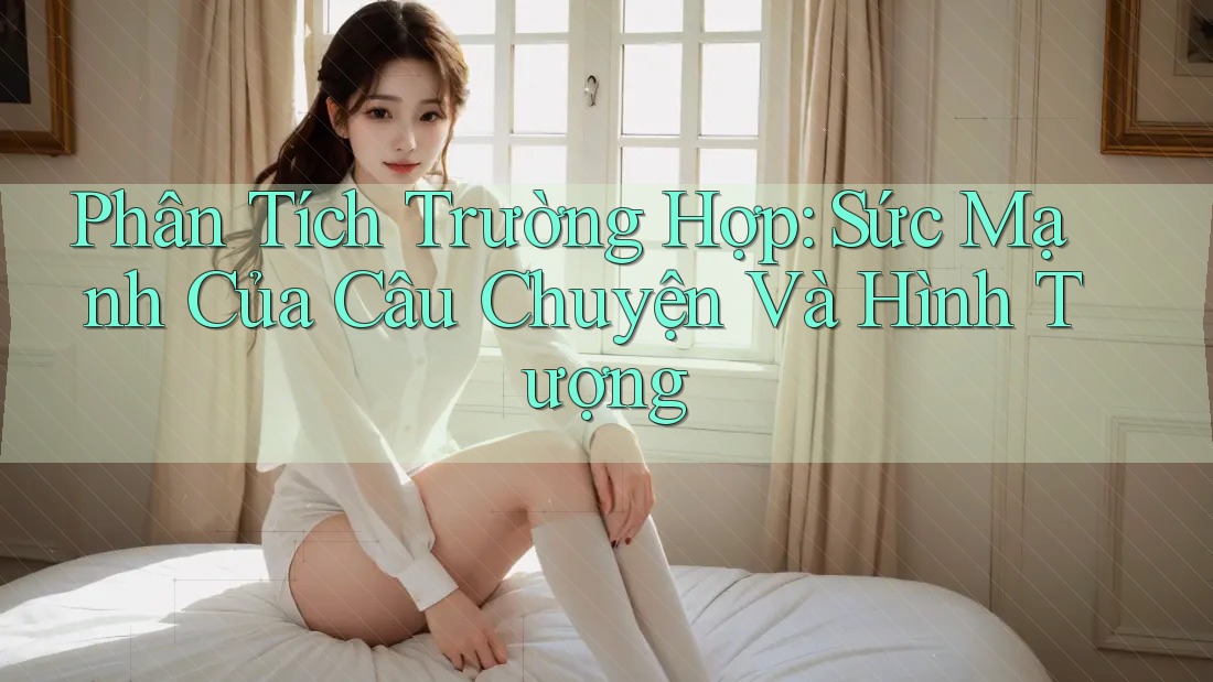 Phân Tích Trường Hợp: Sức Mạnh Của Câu Chuyện Và Hình Tượng Phân Tích Trường Hợp: Sức Mạnh Của Câu Chuyện Và Hình Tượng