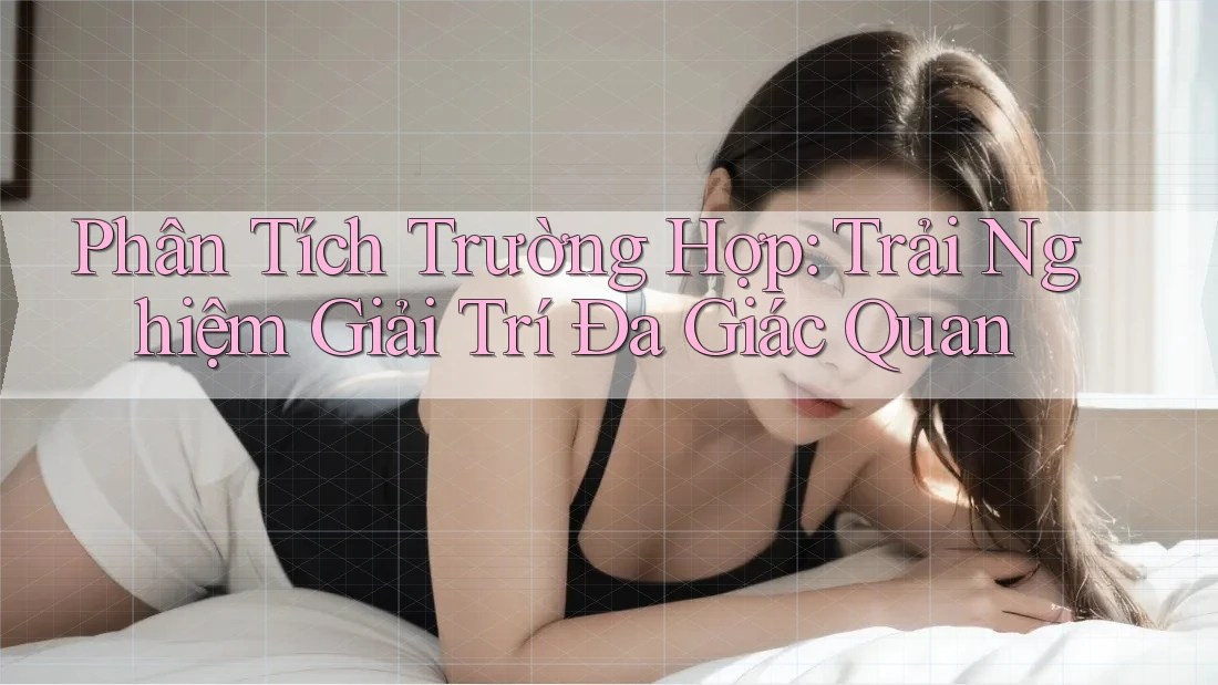 Phân Tích Trường Hợp: Trải Nghiệm Giải Trí Đa Giác Quan