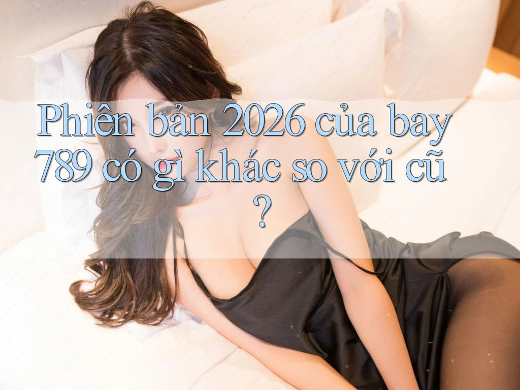 Phiên bản 2026 của bay789 có gì khác so với cũ? Phiên bản 2026 của bay789 có gì khác so với cũ?