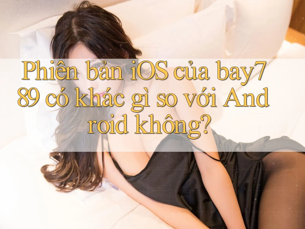 Phiên bản iOS của bay789 có khác gì so với Android không? Phiên bản iOS của bay789 có khác gì so với Android không?