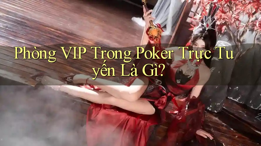 Phòng VIP Trong Poker Trực Tuyến Là Gì? Phòng VIP Trong Poker Trực Tuyến Là Gì?