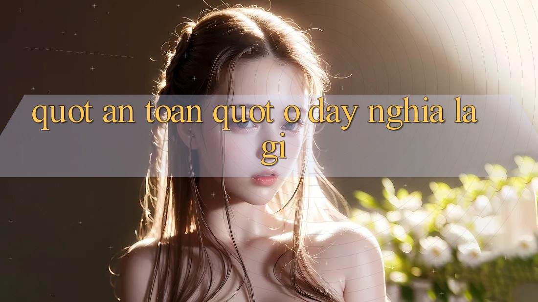" An Toàn" Ở Đây Nghĩa Là Gì? " An Toàn" Ở Đây Nghĩa Là Gì?