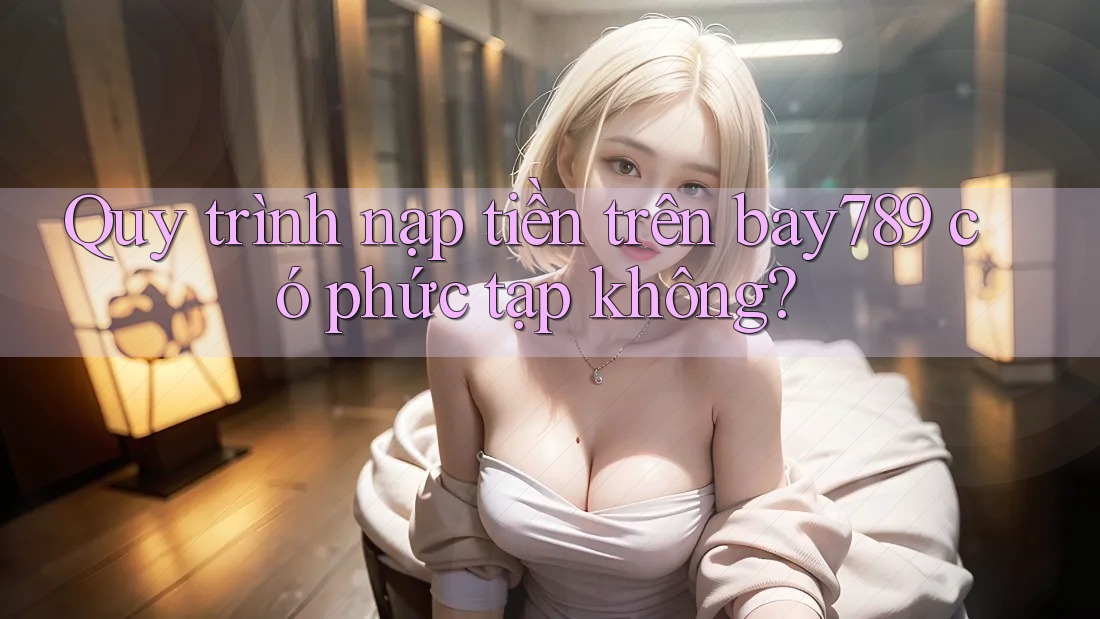 Quy trình nạp tiền trên bay789 có phức tạp không? Quy trình nạp tiền trên bay789 có phức tạp không?