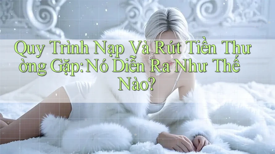 Quy Trình Nạp Và Rút Tiền Thường Gặp: Nó Diễn Ra Như Thế Nào? Quy Trình Nạp Và Rút Tiền Thường Gặp: Nó Diễn Ra Như Thế Nào?