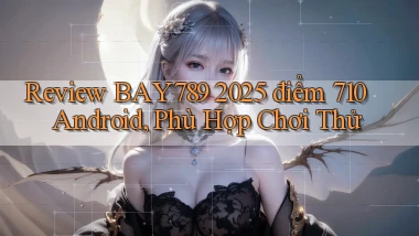 review Bay789 2025   điểm 710   Android, phù hợp chơi thử