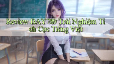 review bay789 trải nghiệm tích cực tiếng việt