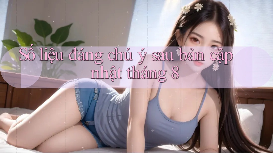 Số liệu đáng chú ý sau bản cập nhật tháng 8
