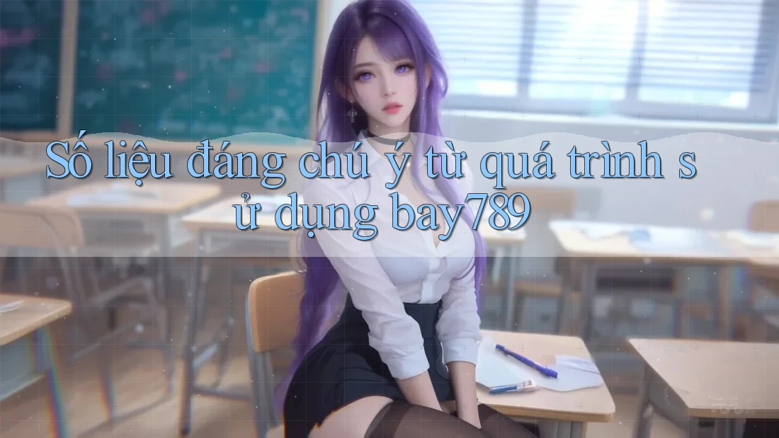 Số liệu đáng chú ý từ quá trình sử dụng bay789
