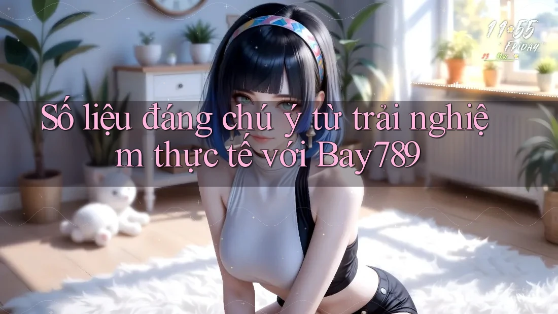 Số liệu đáng chú ý từ trải nghiệm thực tế với Bay789