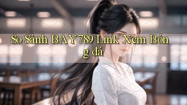 so sánh bay789 link xem bóng đá