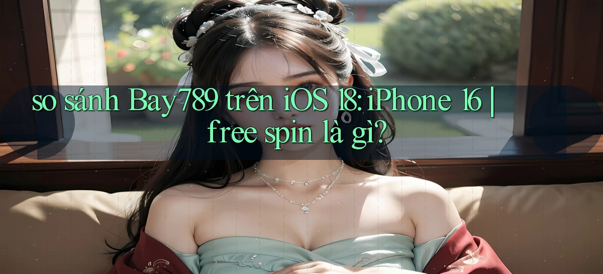 so sánh Bay789 trên iOS 18 iPhone 16 free spin là gì