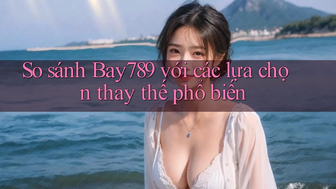 So sánh Bay789 với các lựa chọn thay thế phổ biến So sánh Bay789 với các lựa chọn thay thế phổ biến