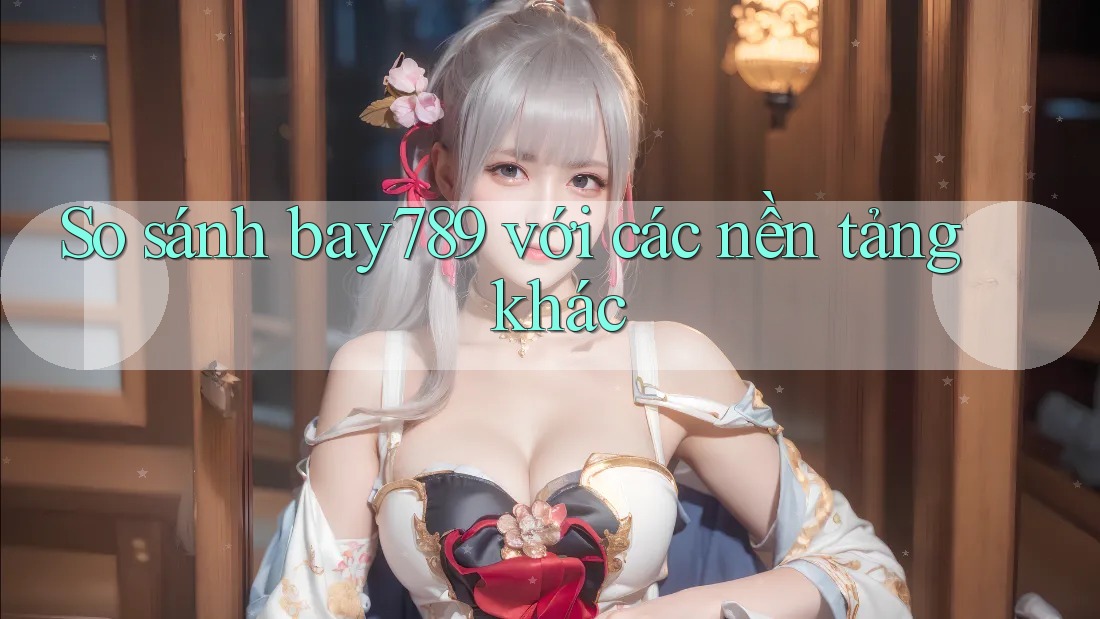 So sánh Bay789 với các nền tảng khác So sánh Bay789 với các nền tảng khác