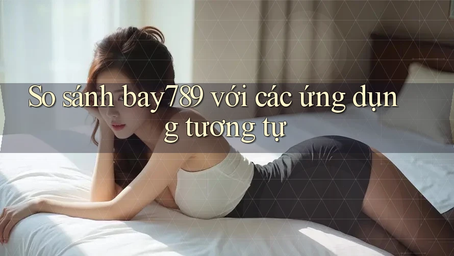 So sánh bay789 với các ứng dụng tương tự So sánh bay789 với các ứng dụng tương tự