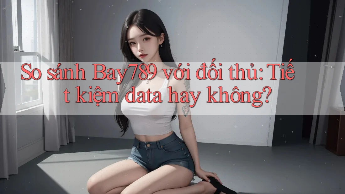 So sánh Bay789 với đối thủ: Tiết kiệm data hay không? So sánh Bay789 với đối thủ: Tiết kiệm data hay không?