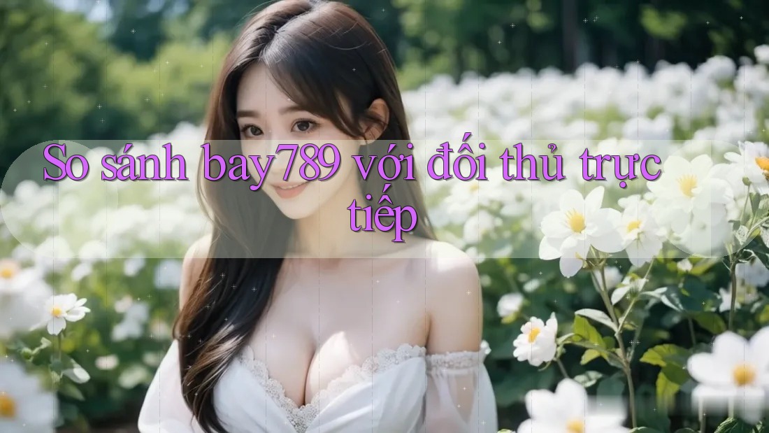 So sánh bay789 với đối thủ trực tiếp So sánh bay789 với đối thủ trực tiếp