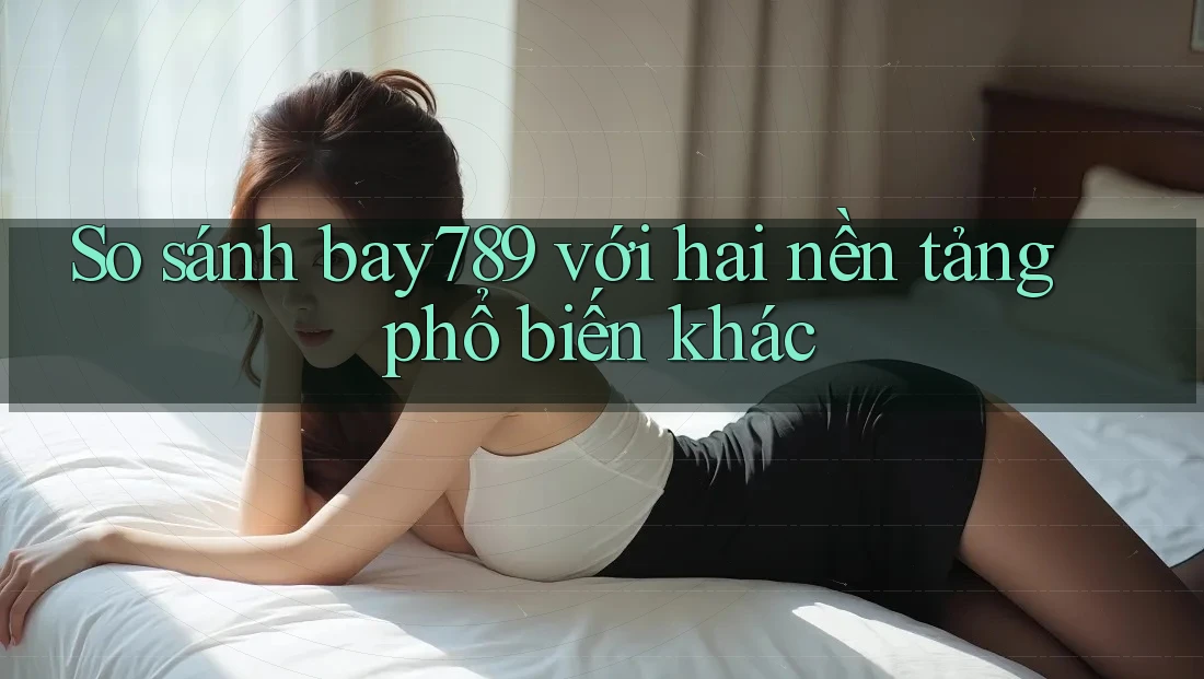 So sánh bay789 với hai nền tảng phổ biến khác So sánh bay789 với hai nền tảng phổ biến khác