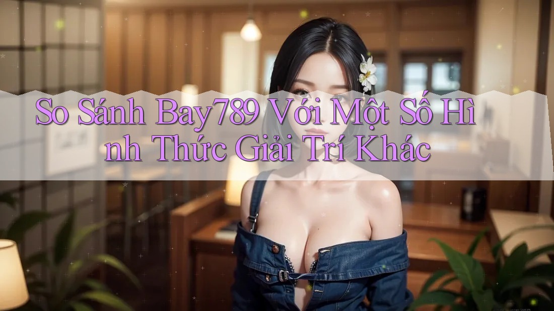So Sánh Bay789 Với Một Số Hình Thức Giải Trí Khác So Sánh Bay789 Với Một Số Hình Thức Giải Trí Khác