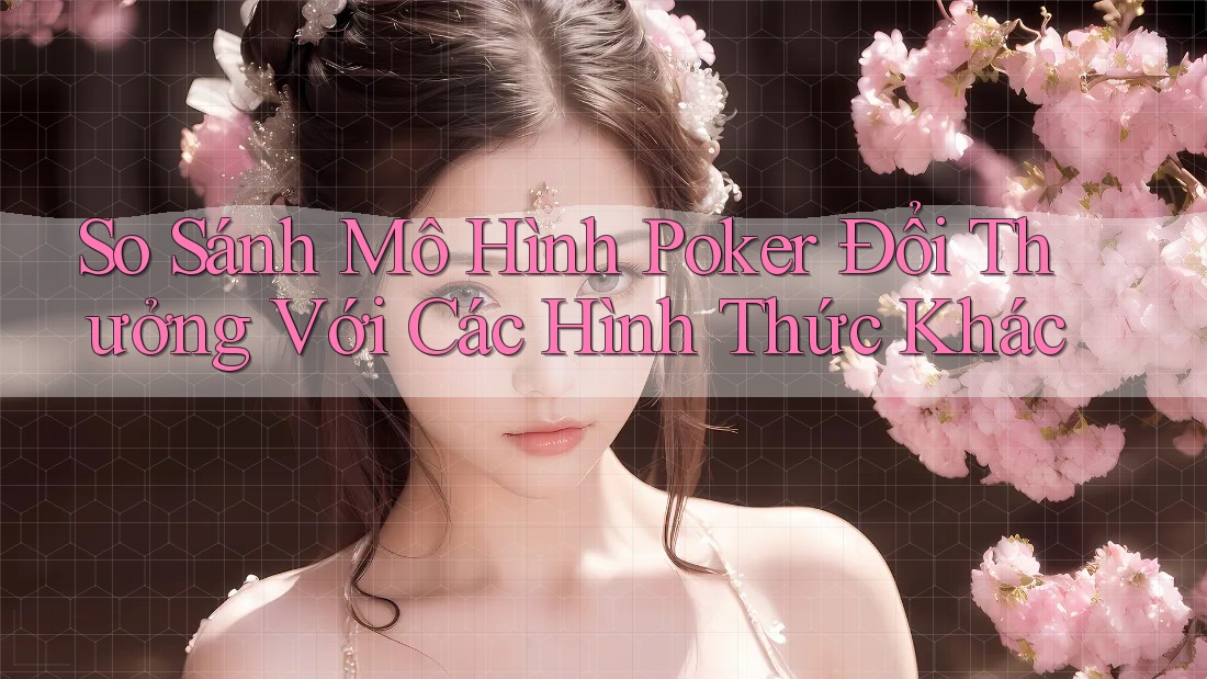So Sánh Mô Hình Poker Đổi Thưởng Với Các Hình Thức Khác
