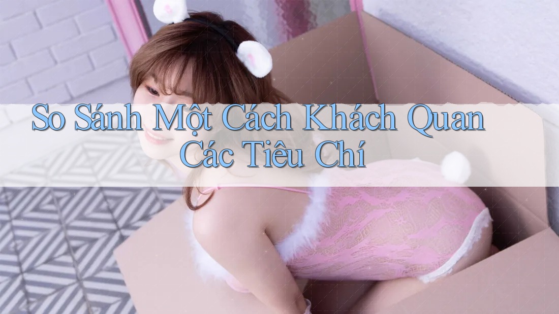So Sánh Một Cách Khách Quan Các Tiêu Chí So Sánh Một Cách Khách Quan Các Tiêu Chí
