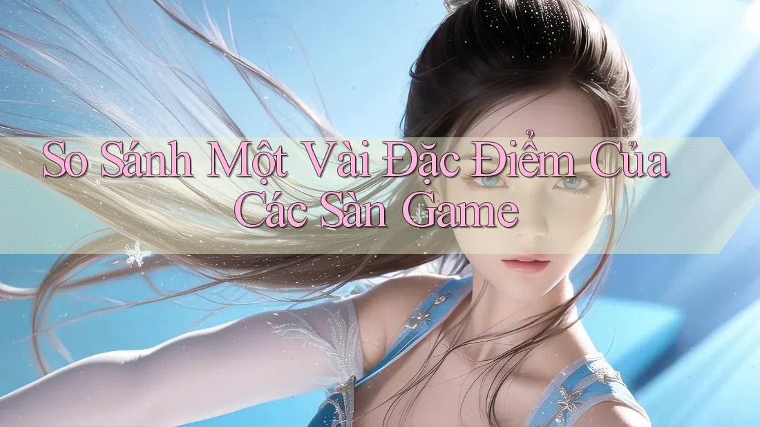 So Sánh Một Vài Đặc Điểm Của Các Sàn Game So Sánh Một Vài Đặc Điểm Của Các Sàn Game