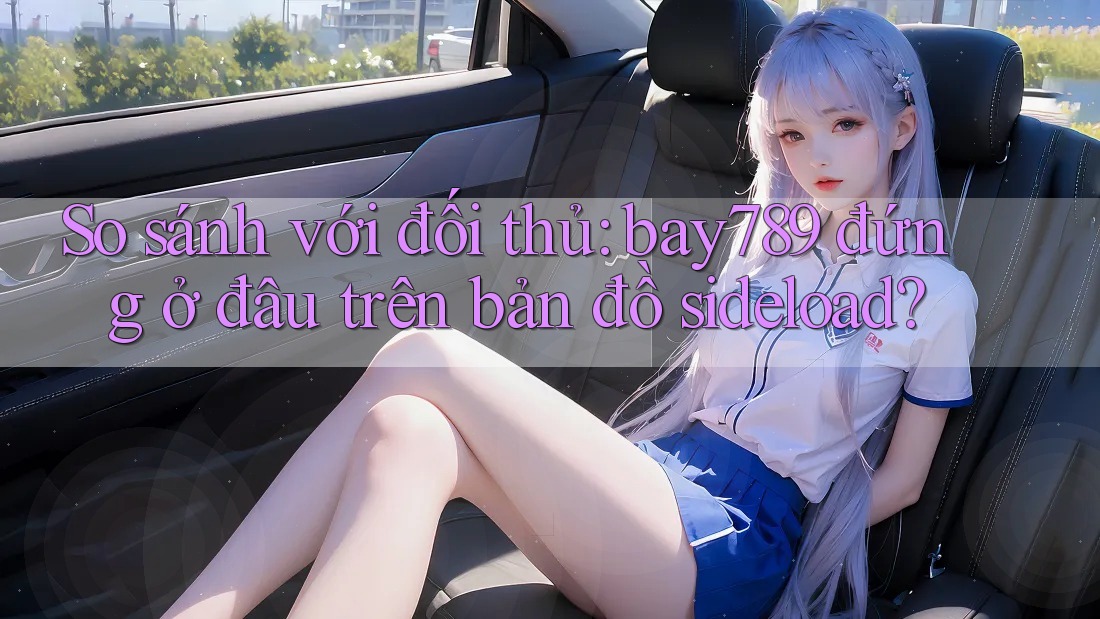 So sánh với đối thủ: bay789 đứng ở đâu trên bản đồ sideload? So sánh với đối thủ: bay789 đứng ở đâu trên bản đồ sideload?