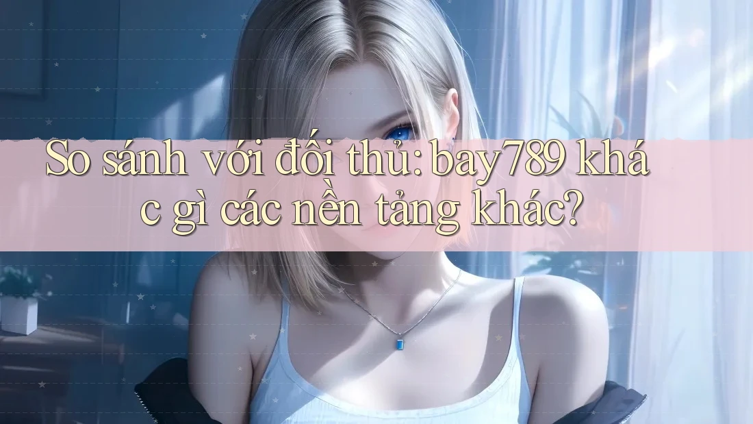 So sánh với đối thủ: bay789 khác gì các nền tảng khác? So sánh với đối thủ: bay789 khác gì các nền tảng khác?