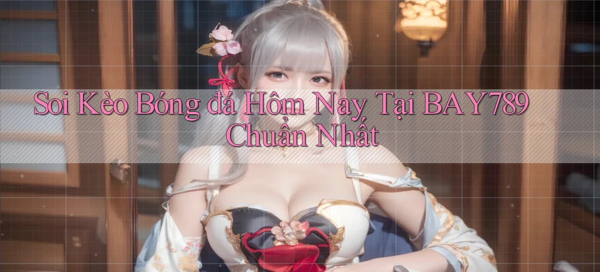 soi kèo bóng đá hôm nay tại bay789 chuẩn nhất