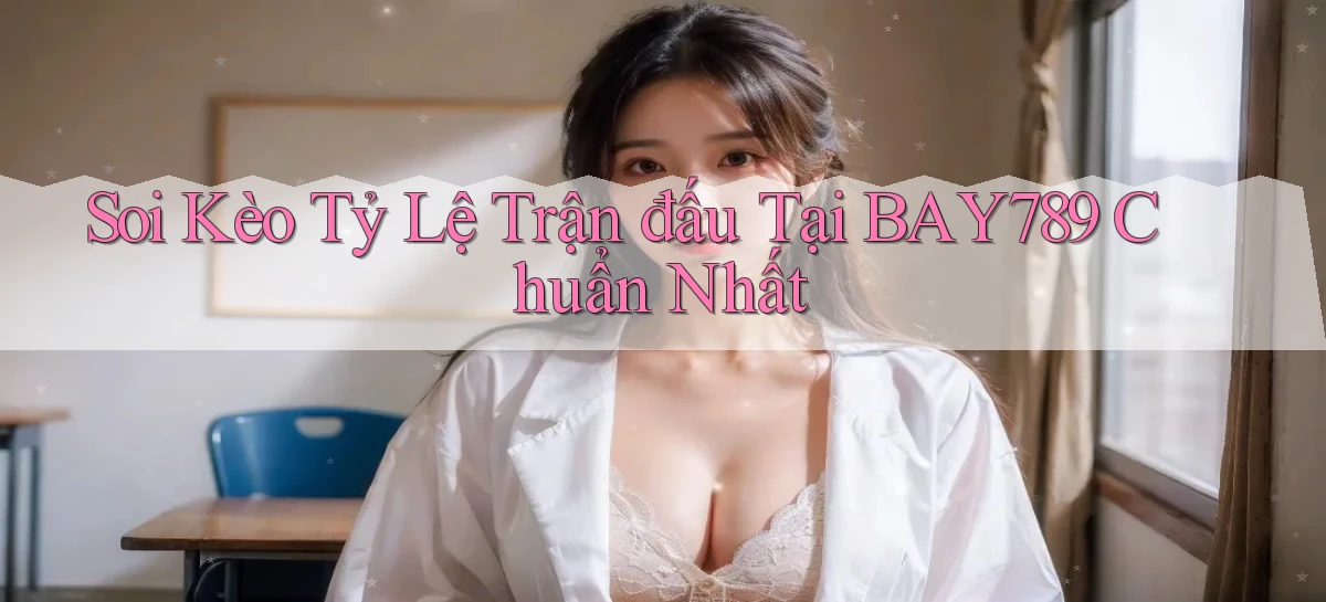 soi kèo tỷ lệ trận đấu tại bay789 chuẩn nhất