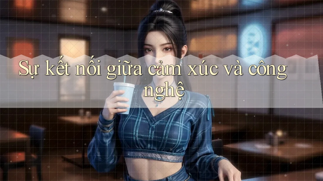 Sự kết nối giữa cảm xúc và công nghệ