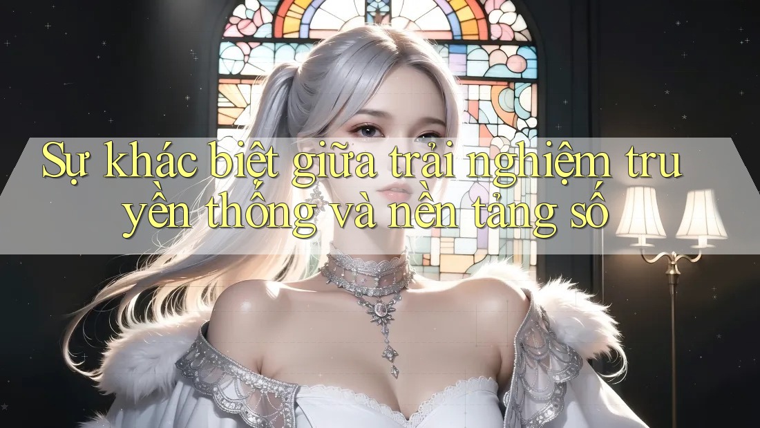 Sự khác biệt giữa trải nghiệm truyền thống và nền tảng số