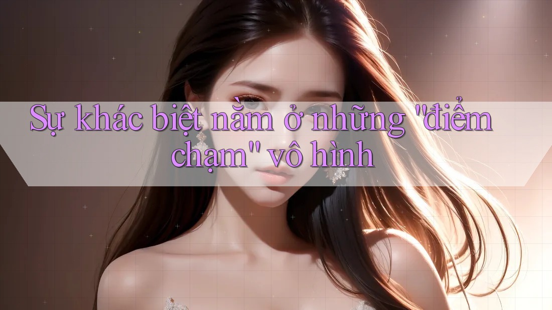 Sự khác biệt nằm ở những “điểm chạm” vô hình