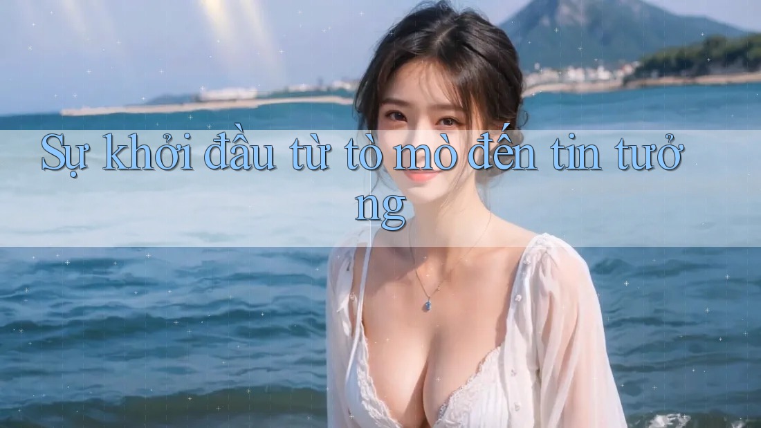 Sự khởi đầu từ tò mò đến tin tưởng Sự khởi đầu từ tò mò đến tin tưởng