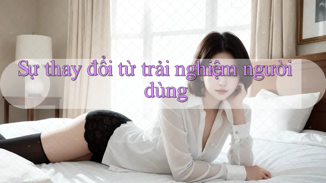 Sự thay đổi từ trải nghiệm người dùng Sự thay đổi từ trải nghiệm người dùng
